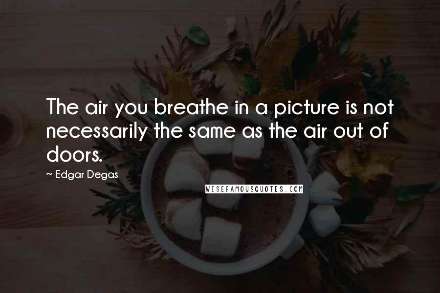 Edgar Degas Quotes: The air you breathe in a picture is not necessarily the same as the air out of doors.