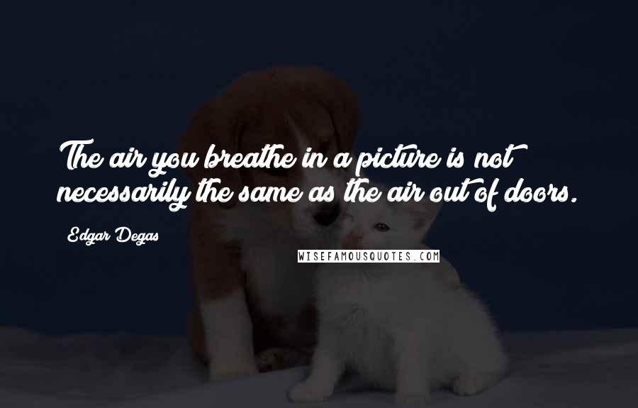 Edgar Degas Quotes: The air you breathe in a picture is not necessarily the same as the air out of doors.