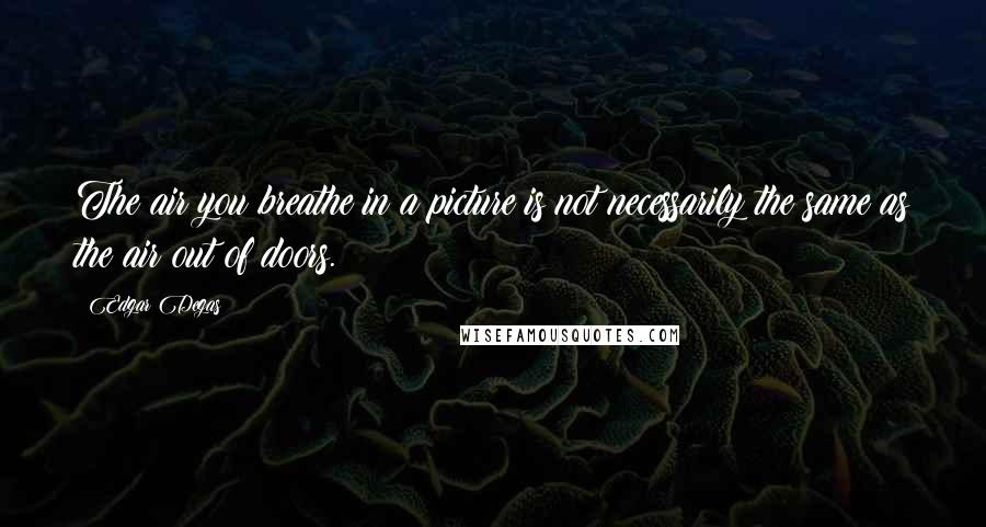 Edgar Degas Quotes: The air you breathe in a picture is not necessarily the same as the air out of doors.