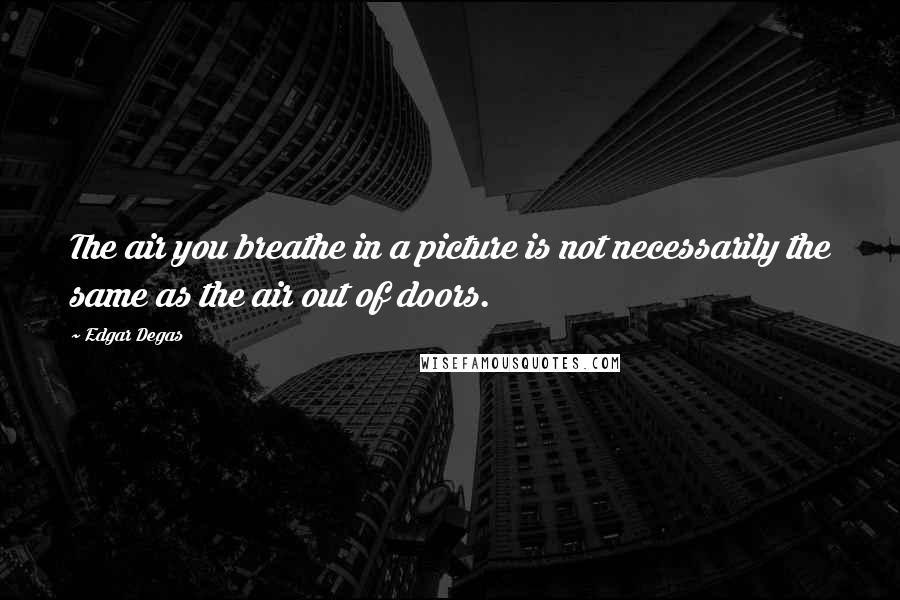 Edgar Degas Quotes: The air you breathe in a picture is not necessarily the same as the air out of doors.