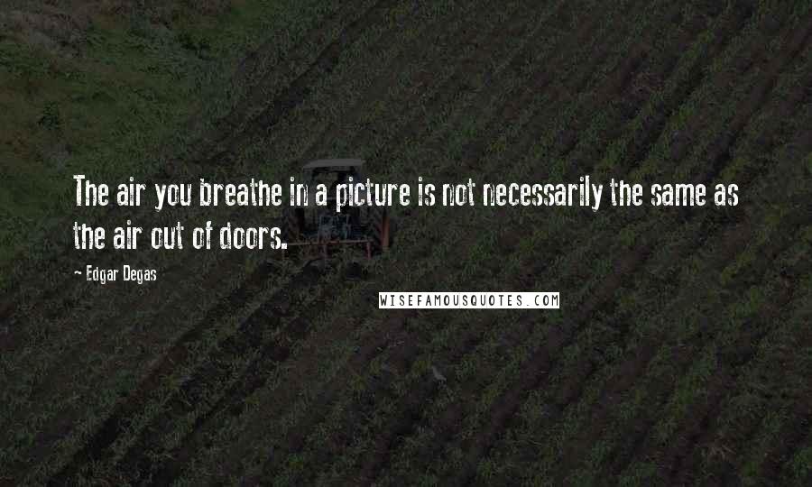 Edgar Degas Quotes: The air you breathe in a picture is not necessarily the same as the air out of doors.