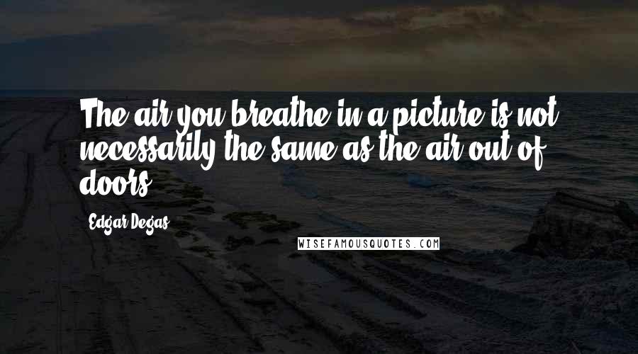 Edgar Degas Quotes: The air you breathe in a picture is not necessarily the same as the air out of doors.