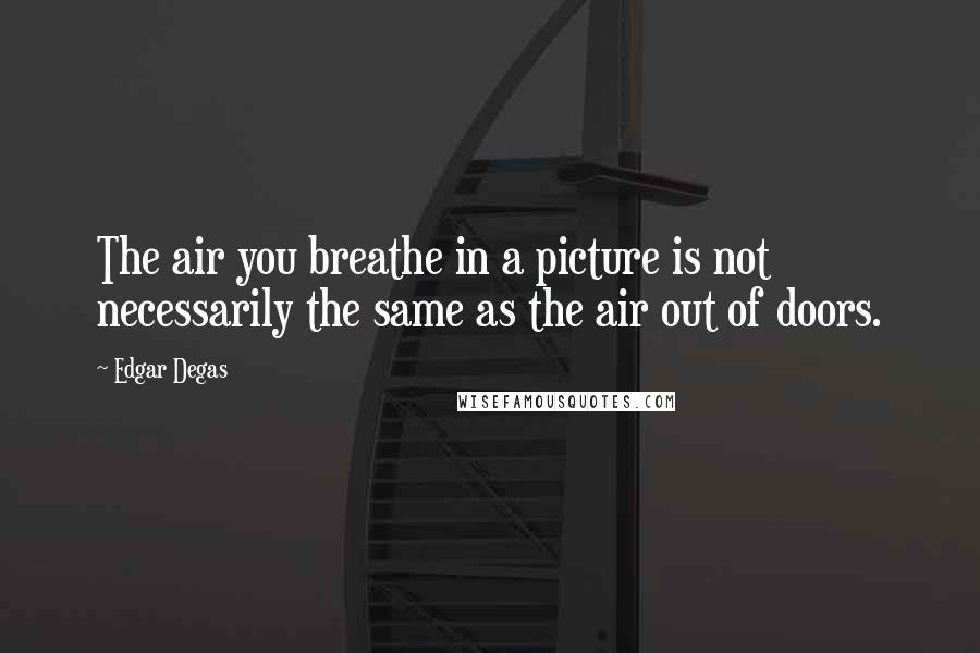 Edgar Degas Quotes: The air you breathe in a picture is not necessarily the same as the air out of doors.