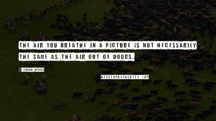 Edgar Degas Quotes: The air you breathe in a picture is not necessarily the same as the air out of doors.