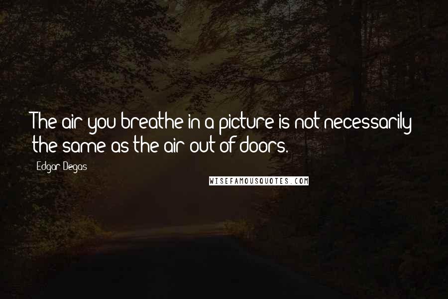 Edgar Degas Quotes: The air you breathe in a picture is not necessarily the same as the air out of doors.