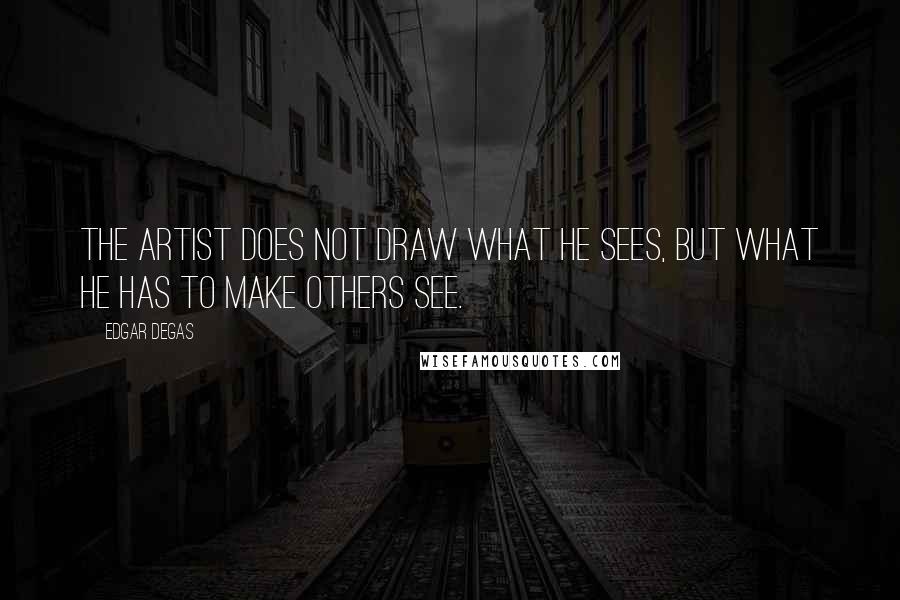 Edgar Degas Quotes: The artist does not draw what he sees, but what he has to make others see.