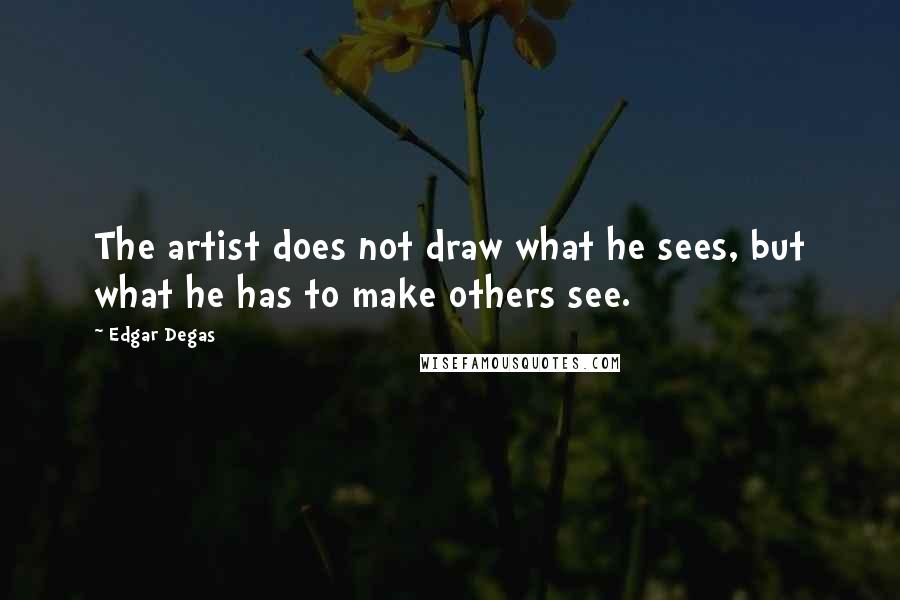 Edgar Degas Quotes: The artist does not draw what he sees, but what he has to make others see.