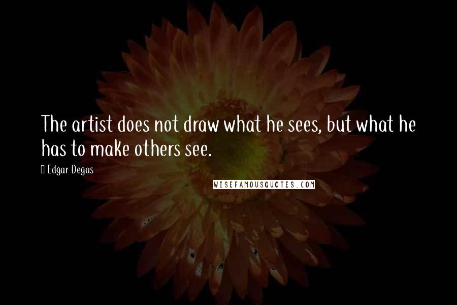 Edgar Degas Quotes: The artist does not draw what he sees, but what he has to make others see.