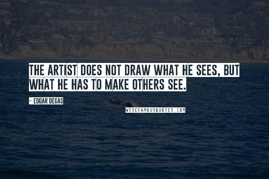 Edgar Degas Quotes: The artist does not draw what he sees, but what he has to make others see.
