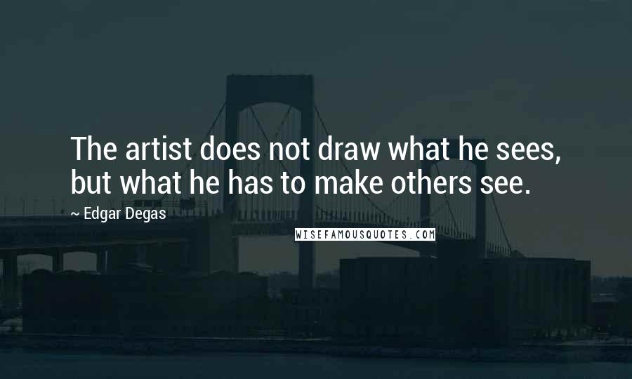 Edgar Degas Quotes: The artist does not draw what he sees, but what he has to make others see.