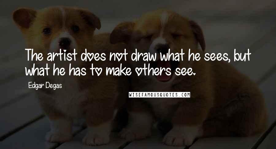 Edgar Degas Quotes: The artist does not draw what he sees, but what he has to make others see.