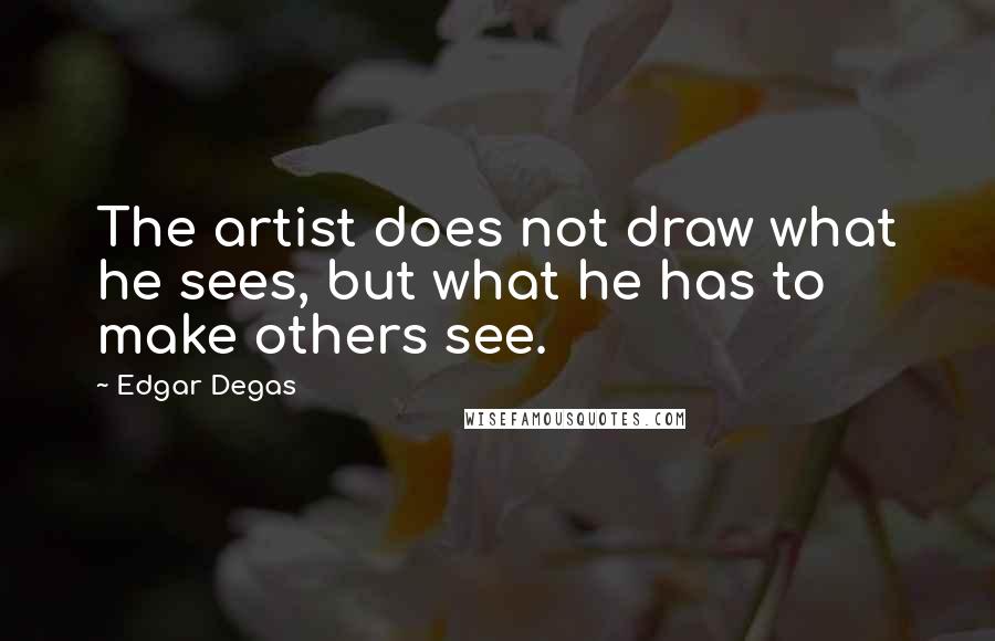 Edgar Degas Quotes: The artist does not draw what he sees, but what he has to make others see.