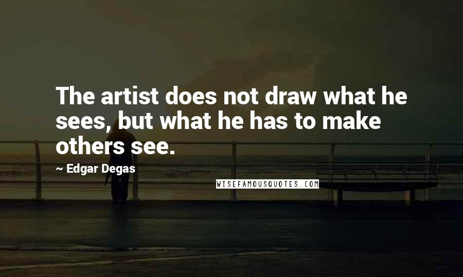 Edgar Degas Quotes: The artist does not draw what he sees, but what he has to make others see.