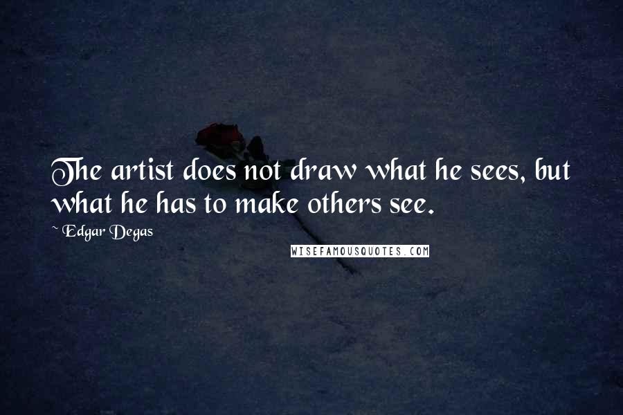 Edgar Degas Quotes: The artist does not draw what he sees, but what he has to make others see.