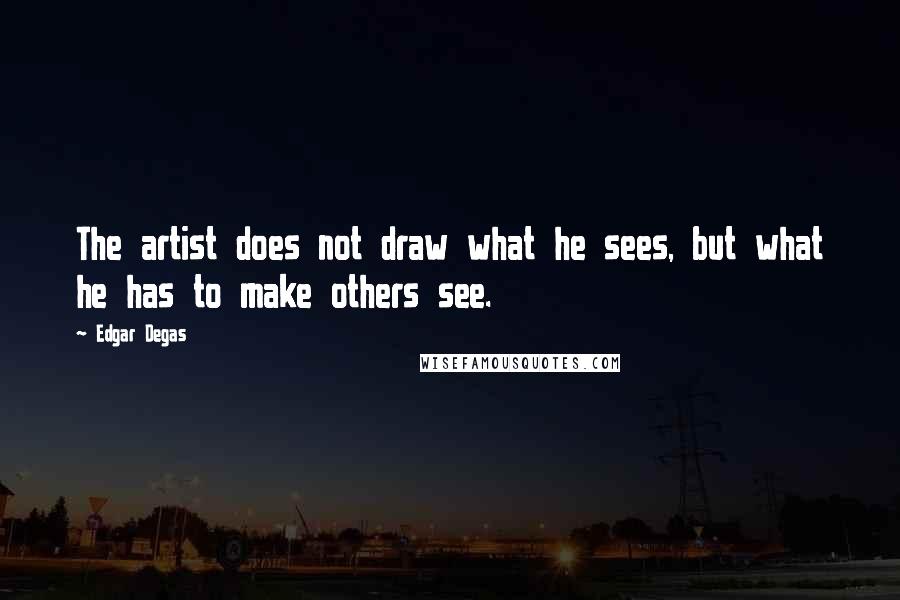 Edgar Degas Quotes: The artist does not draw what he sees, but what he has to make others see.