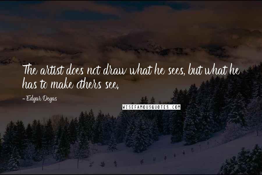 Edgar Degas Quotes: The artist does not draw what he sees, but what he has to make others see.
