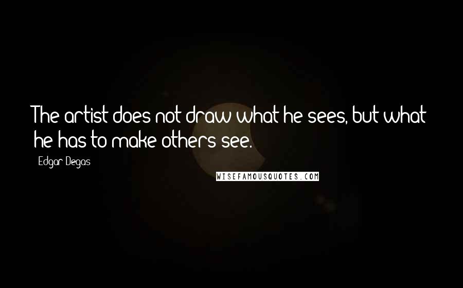 Edgar Degas Quotes: The artist does not draw what he sees, but what he has to make others see.