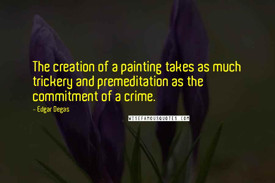 Edgar Degas Quotes: The creation of a painting takes as much trickery and premeditation as the commitment of a crime.