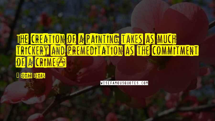 Edgar Degas Quotes: The creation of a painting takes as much trickery and premeditation as the commitment of a crime.