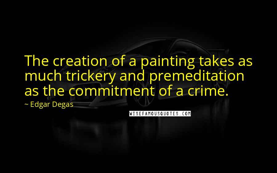 Edgar Degas Quotes: The creation of a painting takes as much trickery and premeditation as the commitment of a crime.