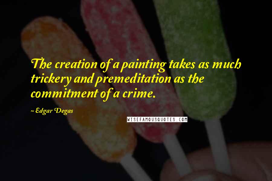 Edgar Degas Quotes: The creation of a painting takes as much trickery and premeditation as the commitment of a crime.