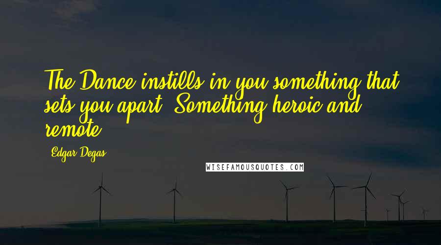 Edgar Degas Quotes: The Dance instills in you something that sets you apart. Something heroic and remote.