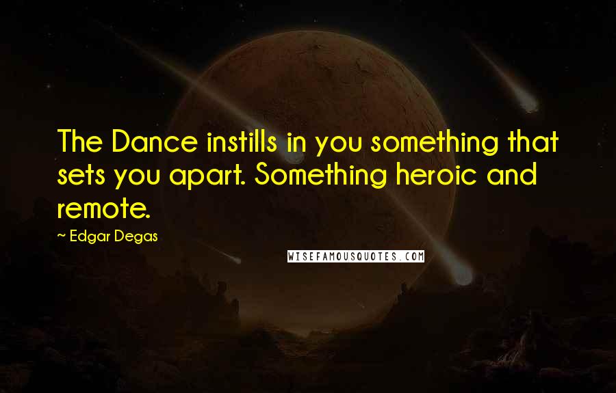 Edgar Degas Quotes: The Dance instills in you something that sets you apart. Something heroic and remote.