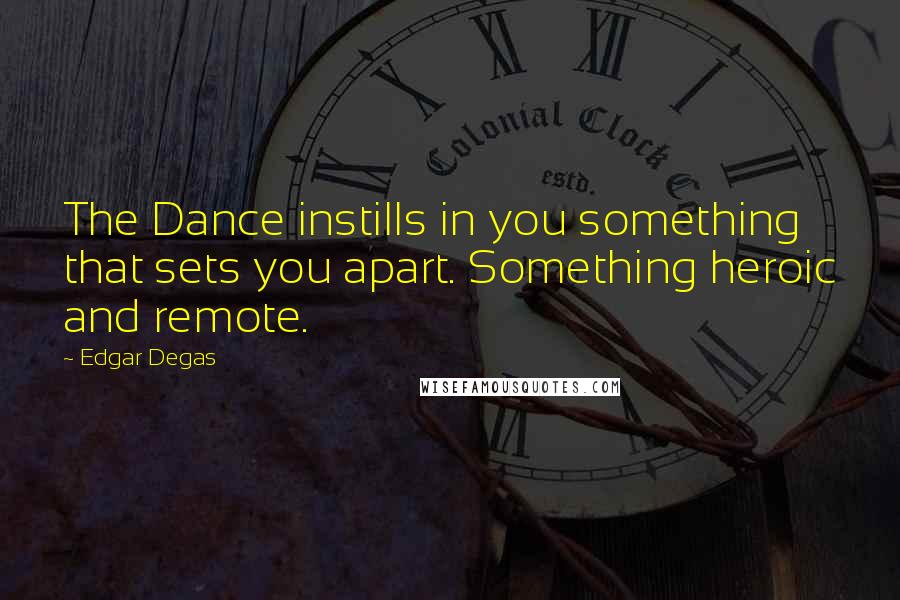 Edgar Degas Quotes: The Dance instills in you something that sets you apart. Something heroic and remote.