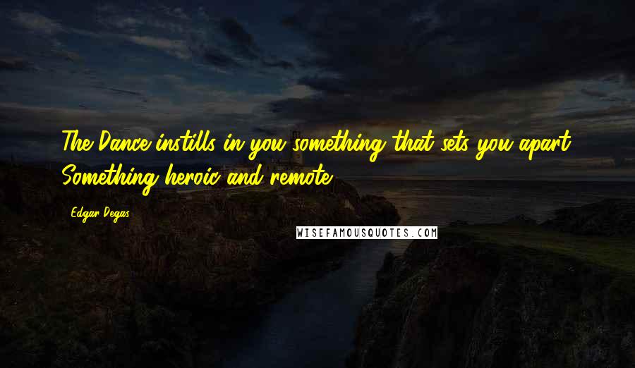 Edgar Degas Quotes: The Dance instills in you something that sets you apart. Something heroic and remote.