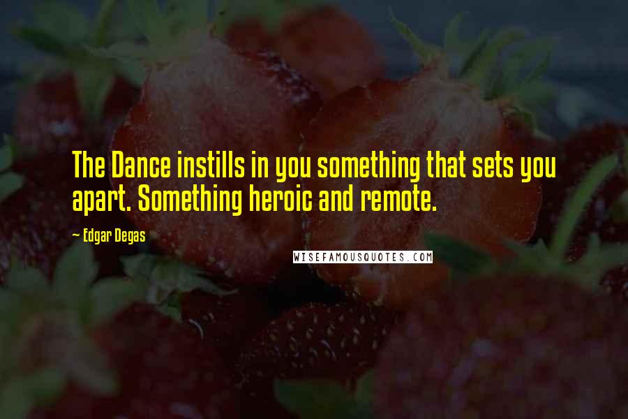 Edgar Degas Quotes: The Dance instills in you something that sets you apart. Something heroic and remote.