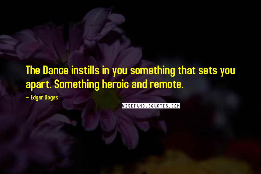 Edgar Degas Quotes: The Dance instills in you something that sets you apart. Something heroic and remote.