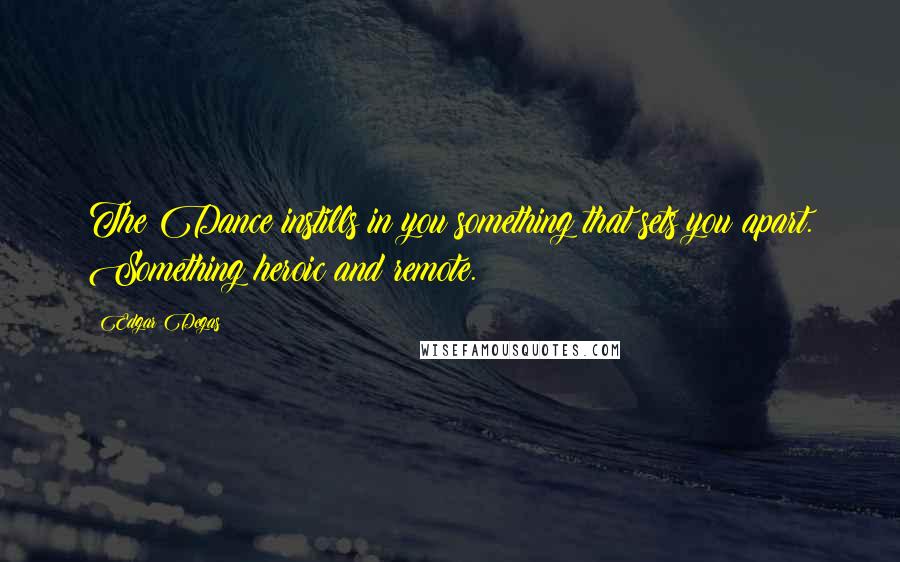 Edgar Degas Quotes: The Dance instills in you something that sets you apart. Something heroic and remote.