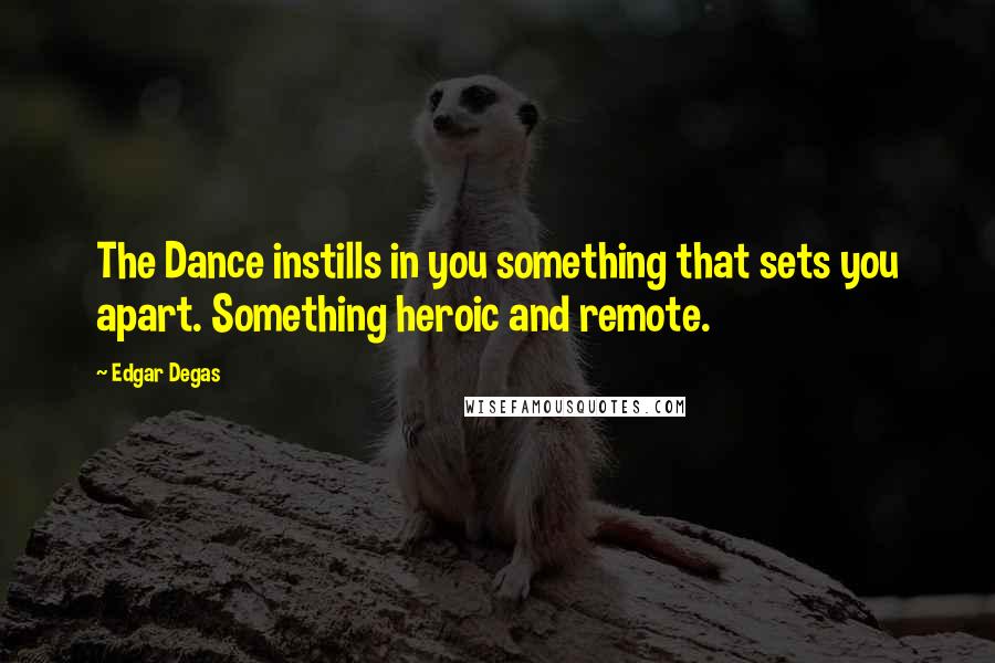 Edgar Degas Quotes: The Dance instills in you something that sets you apart. Something heroic and remote.