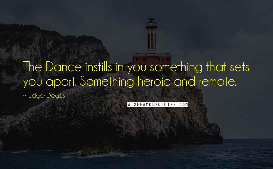 Edgar Degas Quotes: The Dance instills in you something that sets you apart. Something heroic and remote.