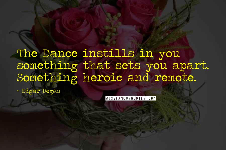 Edgar Degas Quotes: The Dance instills in you something that sets you apart. Something heroic and remote.