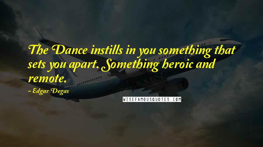 Edgar Degas Quotes: The Dance instills in you something that sets you apart. Something heroic and remote.