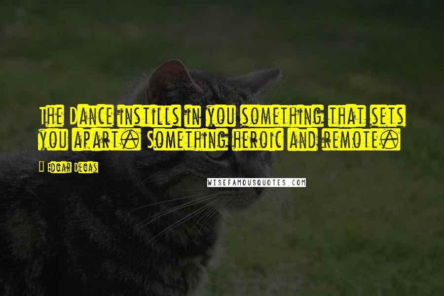 Edgar Degas Quotes: The Dance instills in you something that sets you apart. Something heroic and remote.