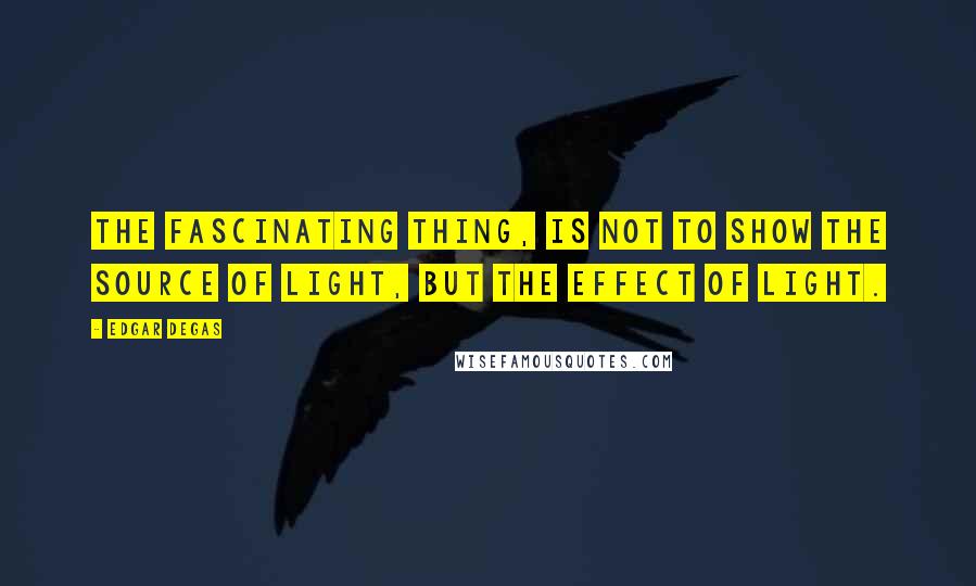 Edgar Degas Quotes: The fascinating thing, is not to show the source of light, but the effect of light.