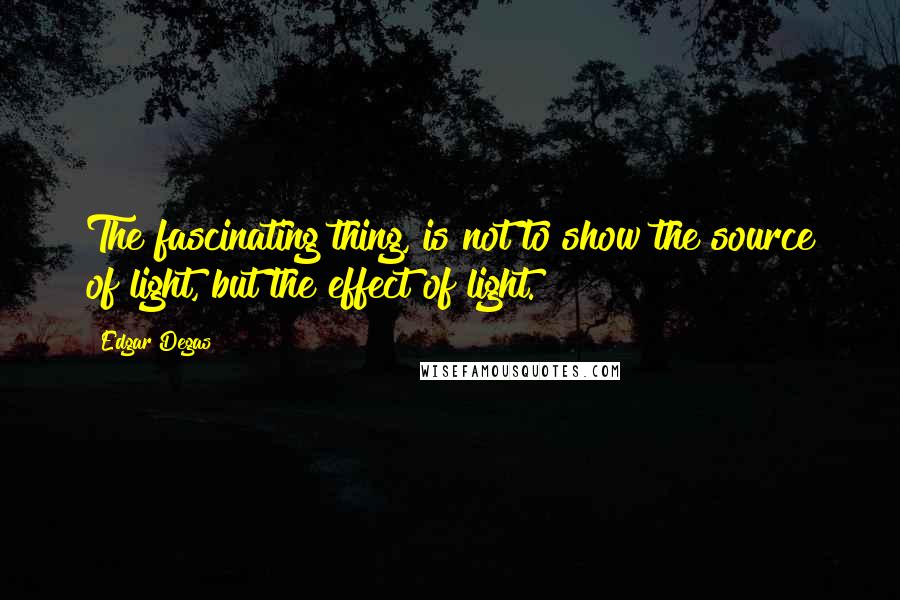 Edgar Degas Quotes: The fascinating thing, is not to show the source of light, but the effect of light.