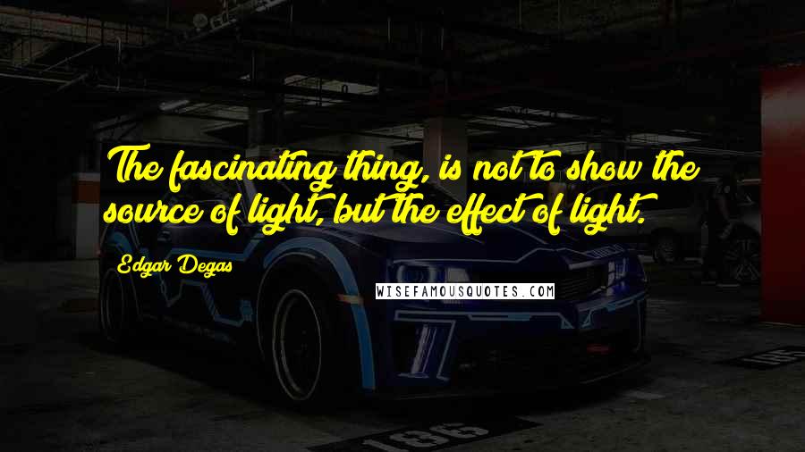 Edgar Degas Quotes: The fascinating thing, is not to show the source of light, but the effect of light.