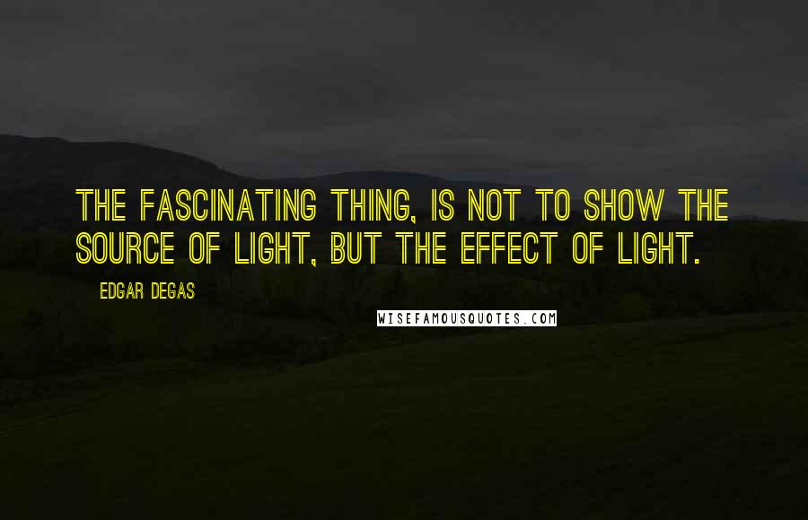 Edgar Degas Quotes: The fascinating thing, is not to show the source of light, but the effect of light.