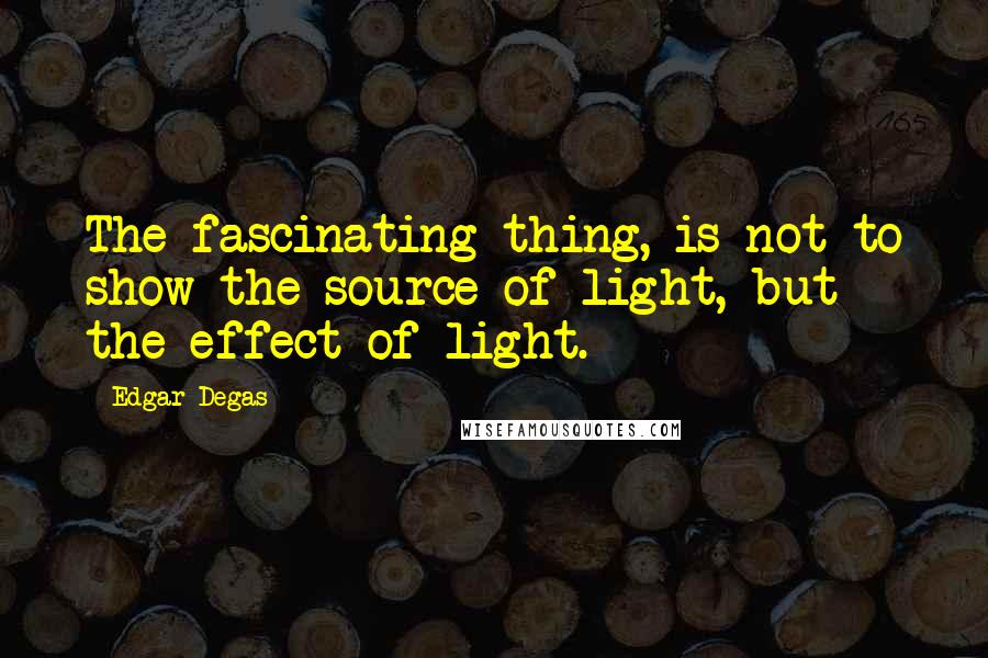 Edgar Degas Quotes: The fascinating thing, is not to show the source of light, but the effect of light.