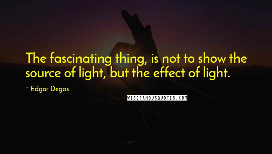 Edgar Degas Quotes: The fascinating thing, is not to show the source of light, but the effect of light.