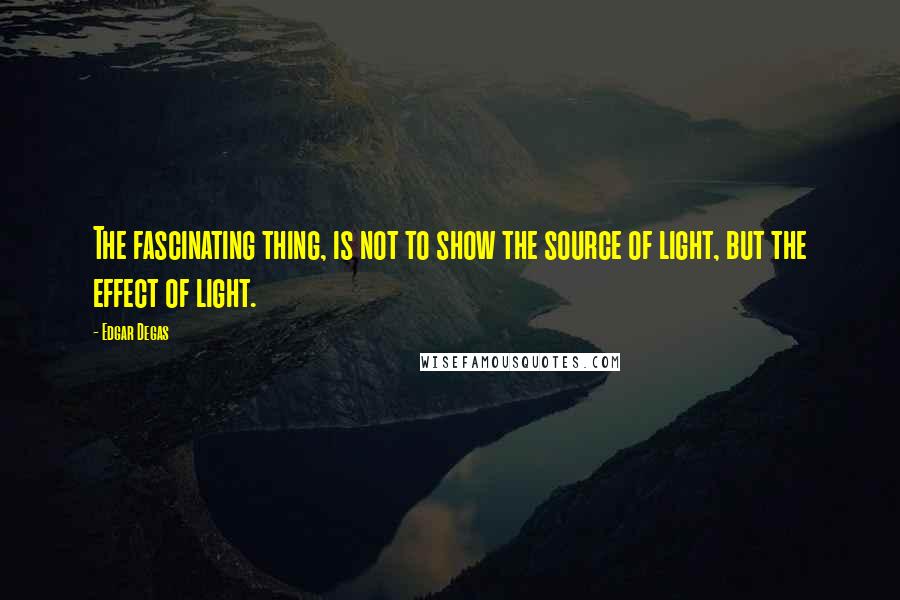 Edgar Degas Quotes: The fascinating thing, is not to show the source of light, but the effect of light.