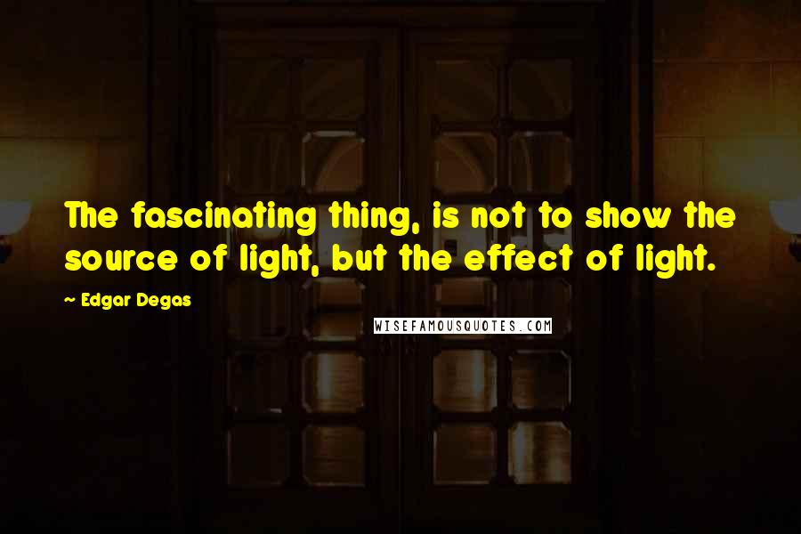 Edgar Degas Quotes: The fascinating thing, is not to show the source of light, but the effect of light.