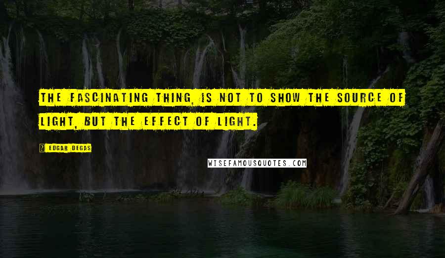 Edgar Degas Quotes: The fascinating thing, is not to show the source of light, but the effect of light.