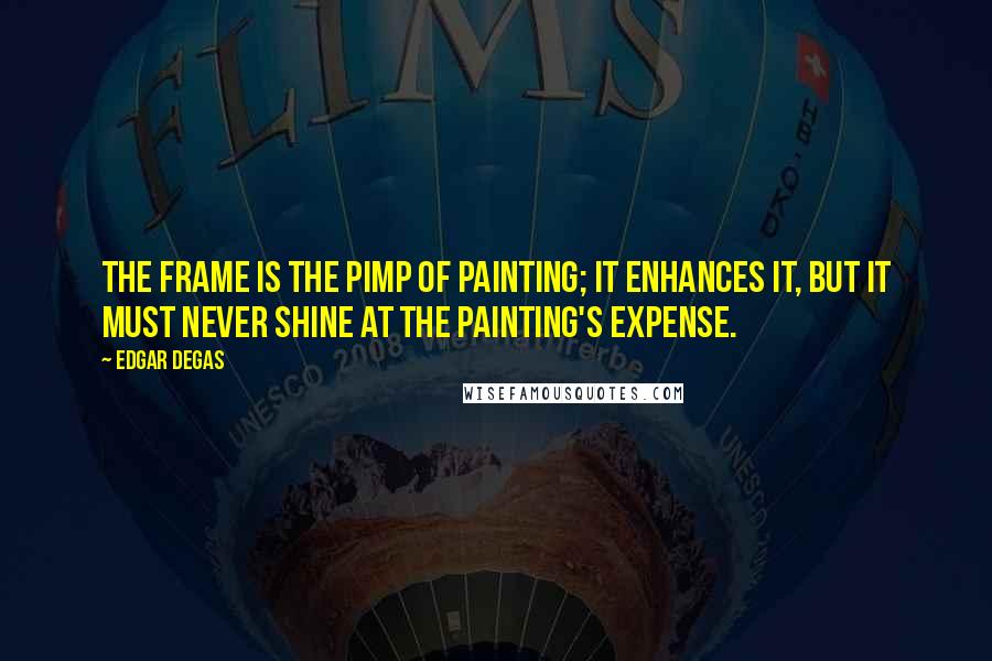 Edgar Degas Quotes: The frame is the pimp of painting; it enhances it, but it must never shine at the painting's expense.