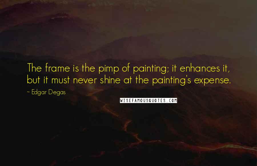 Edgar Degas Quotes: The frame is the pimp of painting; it enhances it, but it must never shine at the painting's expense.