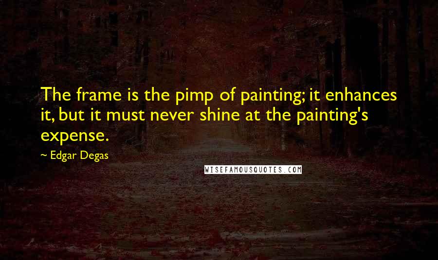 Edgar Degas Quotes: The frame is the pimp of painting; it enhances it, but it must never shine at the painting's expense.