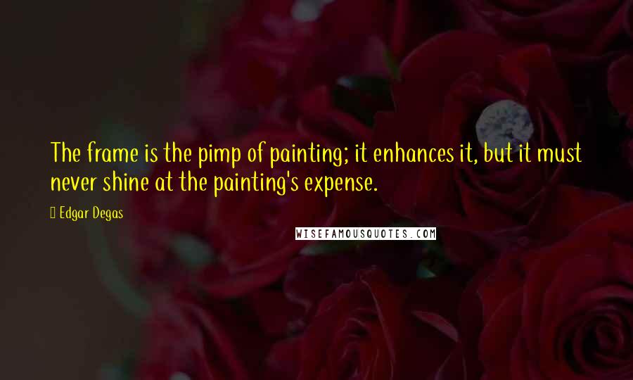 Edgar Degas Quotes: The frame is the pimp of painting; it enhances it, but it must never shine at the painting's expense.